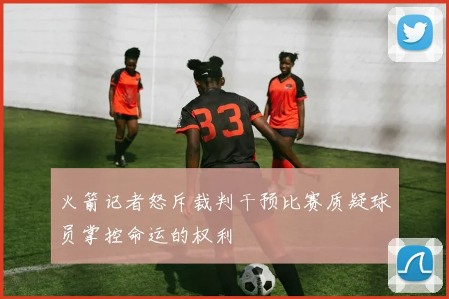 火箭记者怒斥裁判干预比赛质疑球员掌控命运的权利