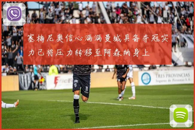 塞梅尼奥信心满满曼城具备夺冠实力已将压力转移至阿森纳身上
