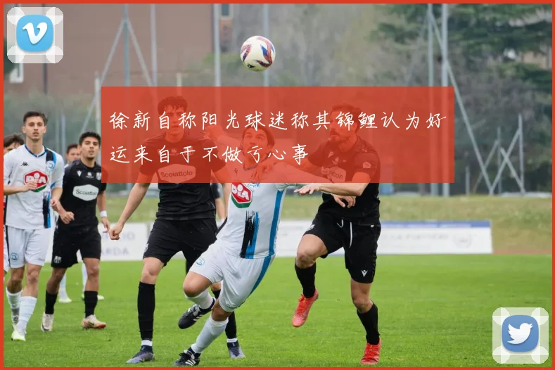 徐新自称阳光球迷称其锦鲤认为好运来自于不做亏心事