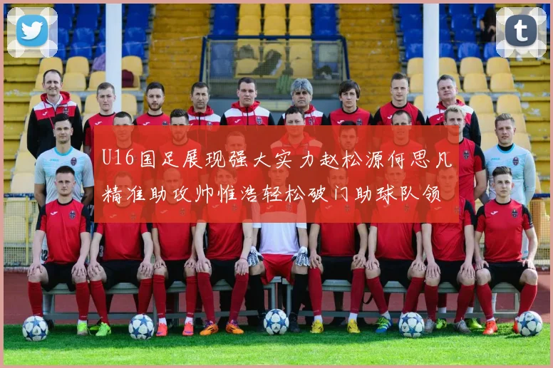 U16国足展现强大实力赵松源何思凡精准助攻帅惟浩轻松破门助球队领先