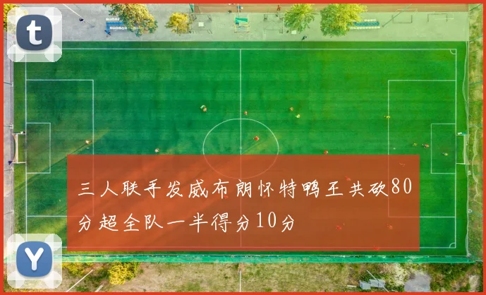 三人联手发威布朗怀特鸭王共砍80分超全队一半得分10分