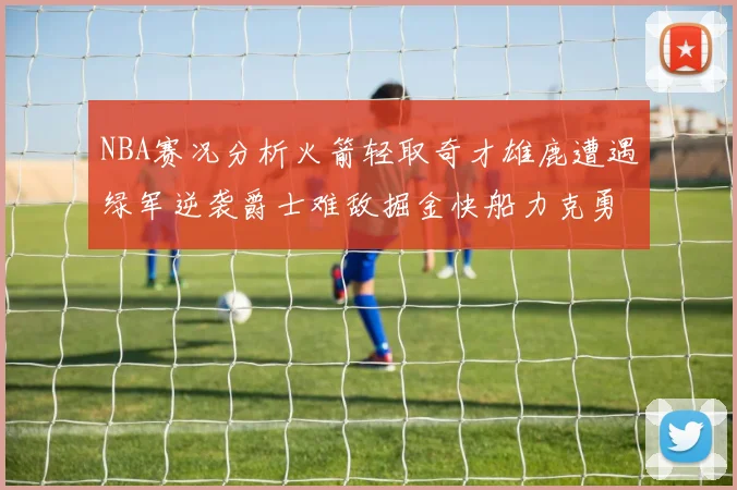 NBA赛况分析火箭轻取奇才雄鹿遭遇绿军逆袭爵士难敌掘金快船力克勇士