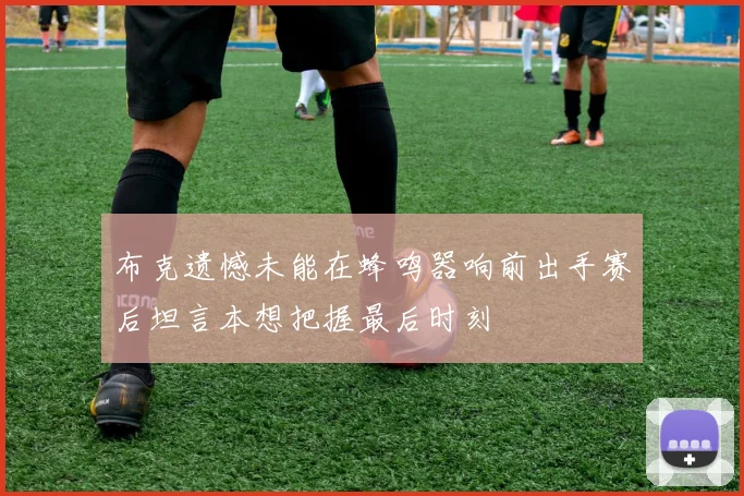 布克遗憾未能在蜂鸣器响前出手赛后坦言本想把握最后时刻
